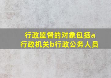 行政监督的对象包括a行政机关b行政公务人员