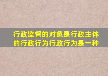 行政监督的对象是行政主体的行政行为行政行为是一种