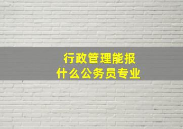 行政管理能报什么公务员专业