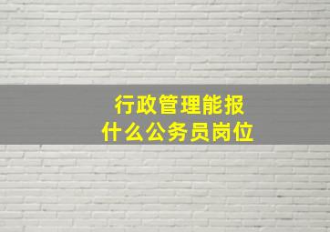 行政管理能报什么公务员岗位