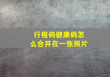 行程码健康码怎么合并在一张照片