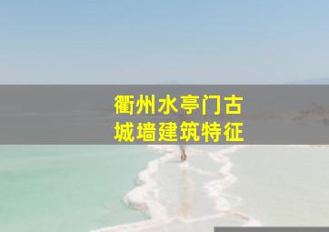 衢州水亭门古城墙建筑特征