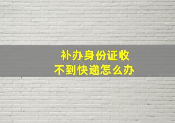 补办身份证收不到快递怎么办