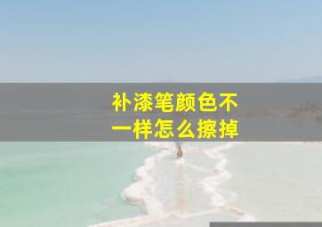 补漆笔颜色不一样怎么擦掉