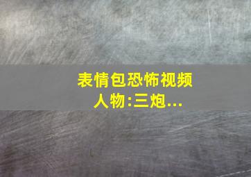 表情包恐怖视频人物:三炮...