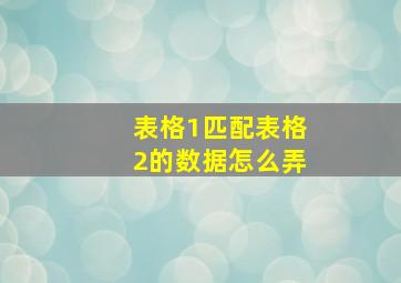 表格1匹配表格2的数据怎么弄