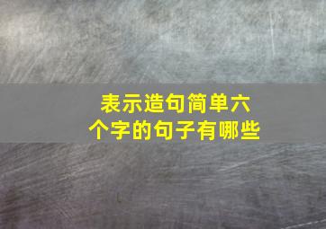 表示造句简单六个字的句子有哪些