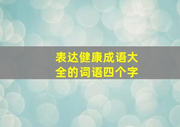 表达健康成语大全的词语四个字