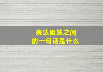 表达姐妹之间的一句话是什么