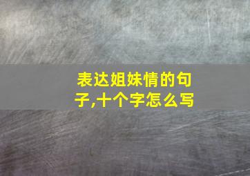 表达姐妹情的句子,十个字怎么写