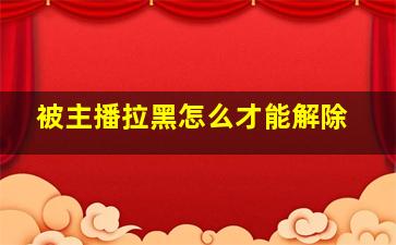 被主播拉黑怎么才能解除