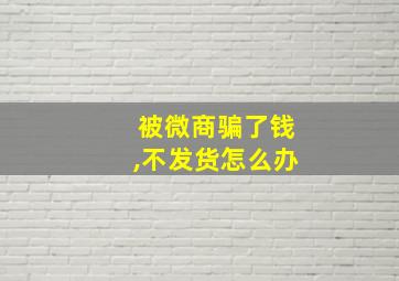 被微商骗了钱,不发货怎么办