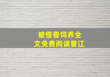 被怪兽饲养全文免费阅读晋江