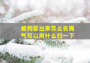 被拘留出来怎么去晦气可以用什么扫一下