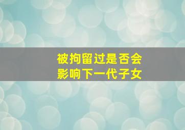 被拘留过是否会影响下一代子女