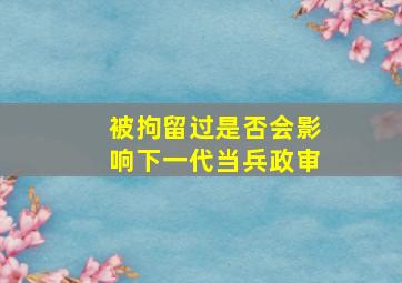 被拘留过是否会影响下一代当兵政审