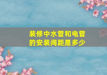 装修中水管和电管的安装间距是多少