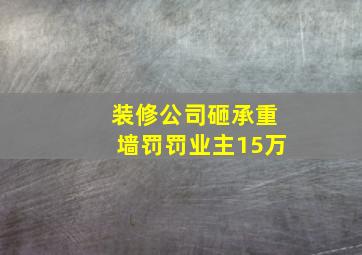 装修公司砸承重墙罚罚业主15万