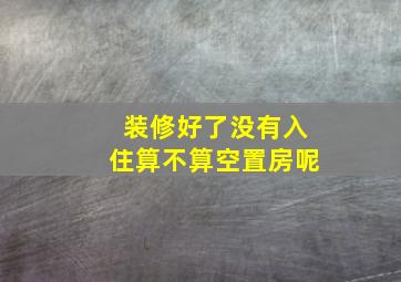 装修好了没有入住算不算空置房呢