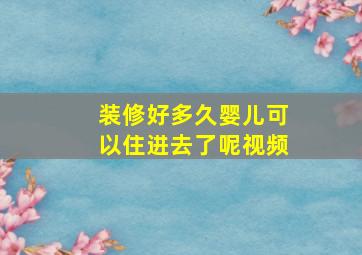 装修好多久婴儿可以住进去了呢视频