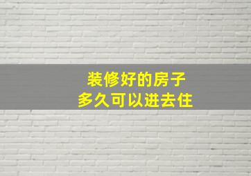 装修好的房子多久可以进去住