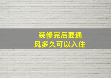 装修完后要通风多久可以入住