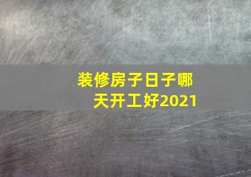 装修房子日子哪天开工好2021