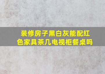 装修房子黑白灰能配红色家具茶几电视柜餐桌吗