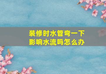 装修时水管弯一下影响水流吗怎么办