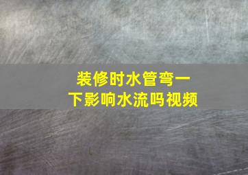 装修时水管弯一下影响水流吗视频