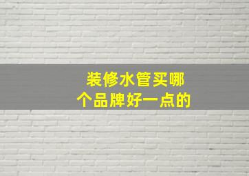 装修水管买哪个品牌好一点的