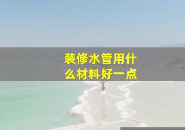 装修水管用什么材料好一点