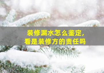 装修漏水怎么鉴定,看是装修方的责任吗