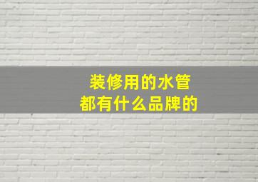 装修用的水管都有什么品牌的