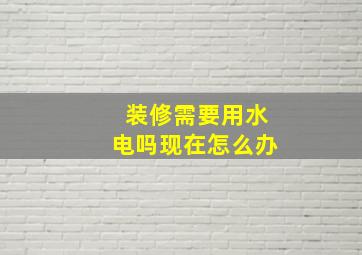 装修需要用水电吗现在怎么办