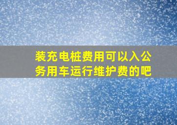 装充电桩费用可以入公务用车运行维护费的吧