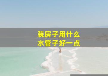 装房子用什么水管子好一点