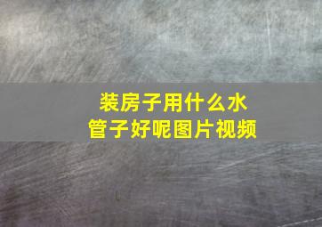 装房子用什么水管子好呢图片视频