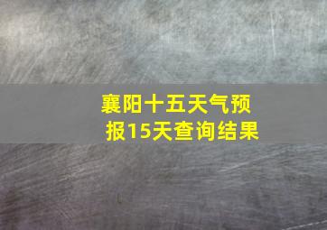 襄阳十五天气预报15天查询结果