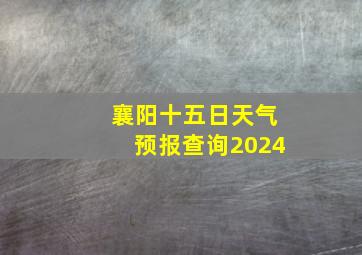 襄阳十五日天气预报查询2024