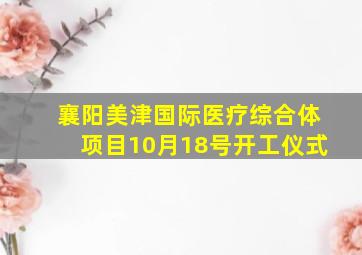 襄阳美津国际医疗综合体项目10月18号开工仪式