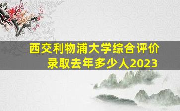 西交利物浦大学综合评价录取去年多少人2023