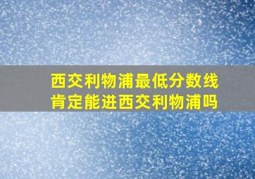 西交利物浦最低分数线肯定能进西交利物浦吗