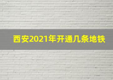 西安2021年开通几条地铁