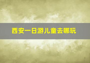 西安一日游儿童去哪玩