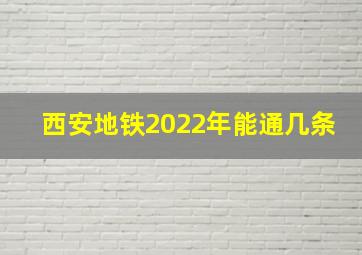 西安地铁2022年能通几条