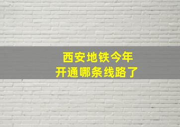 西安地铁今年开通哪条线路了