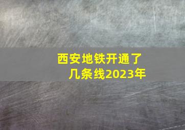 西安地铁开通了几条线2023年