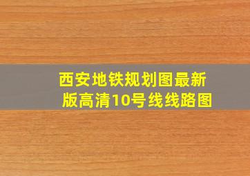 西安地铁规划图最新版高清10号线线路图