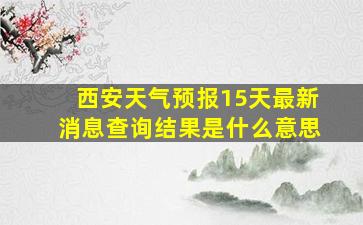 西安天气预报15天最新消息查询结果是什么意思